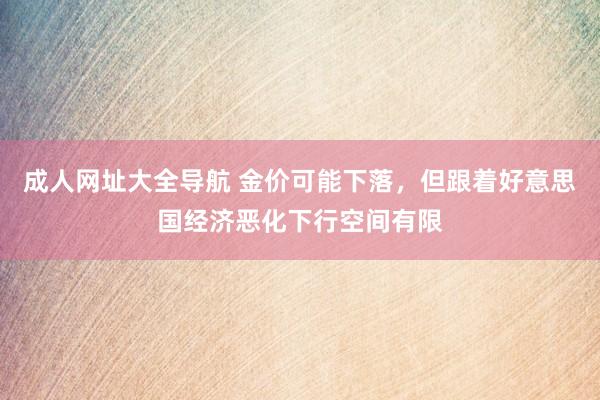 成人网址大全导航 金价可能下落，但跟着好意思国经济恶化下行空间有限