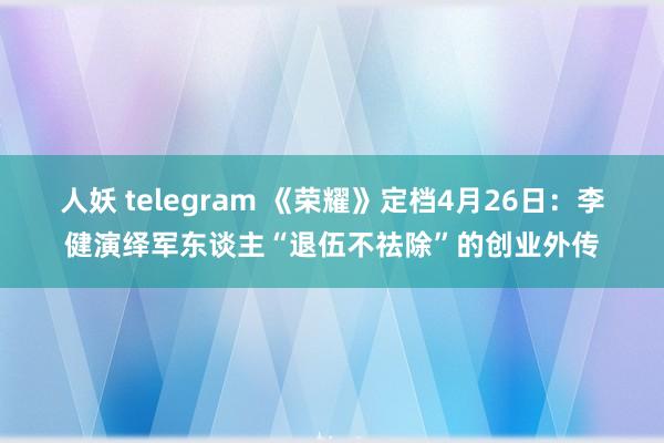 人妖 telegram 《荣耀》定档4月26日：李健演绎军东谈主“退伍不祛除”的创业外传