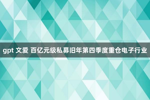 gpt 文爱 百亿元级私募旧年第四季度重仓电子行业