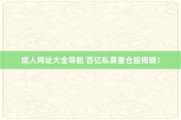 成人网址大全导航 百亿私募重仓股揭晓！