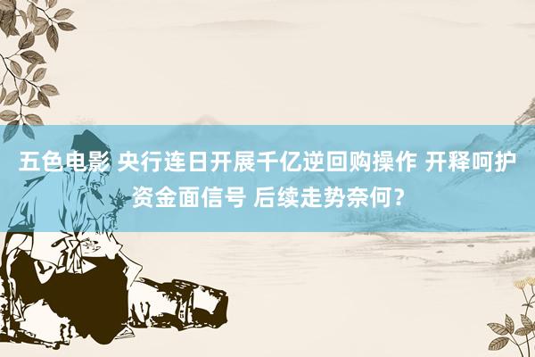 五色电影 央行连日开展千亿逆回购操作 开释呵护资金面信号 后续走势奈何？