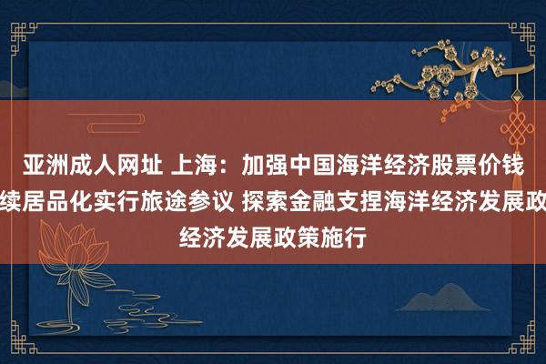 亚洲成人网址 上海：加强中国海洋经济股票价钱指数后续居品化实行旅途参议 探索金融支捏海洋经济发展政策施行