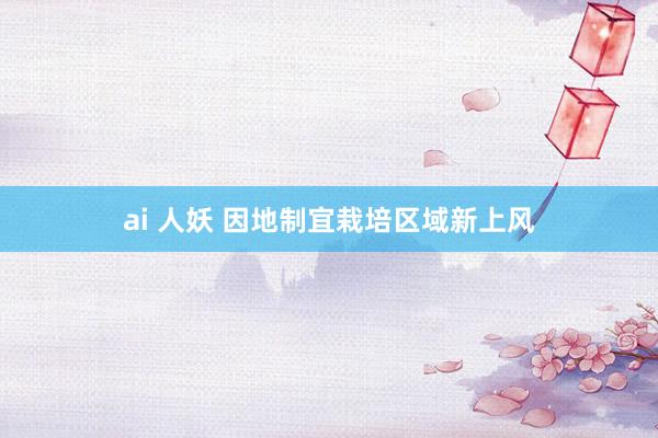 ai 人妖 因地制宜栽培区域新上风