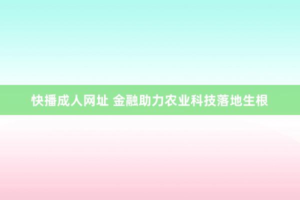 快播成人网址 金融助力农业科技落地生根