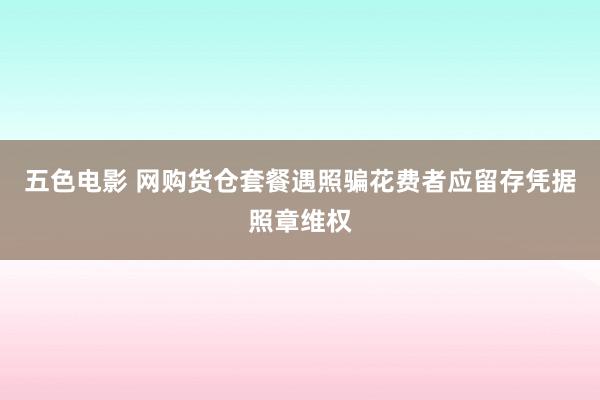 五色电影 网购货仓套餐遇照骗花费者应留存凭据照章维权