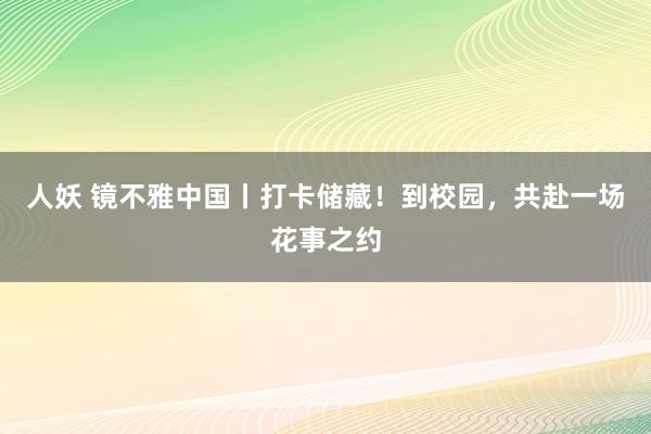 人妖 镜不雅中国丨打卡储藏！到校园，共赴一场花事之约