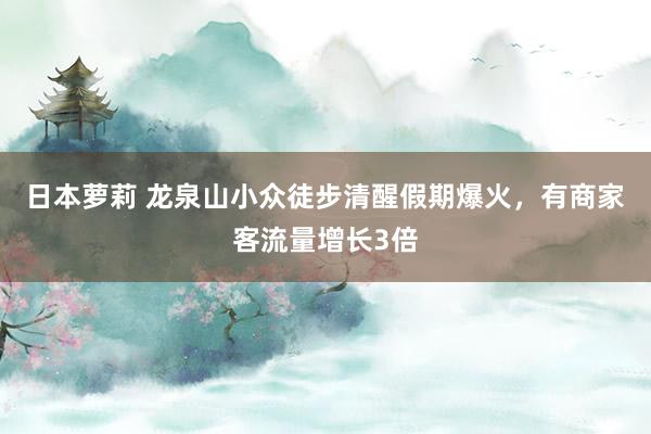 日本萝莉 龙泉山小众徒步清醒假期爆火，有商家客流量增长3倍