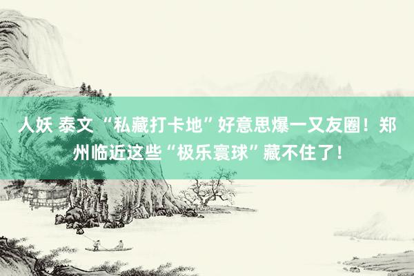 人妖 泰文 “私藏打卡地”好意思爆一又友圈！郑州临近这些“极乐寰球”藏不住了！