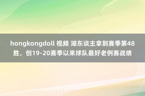 hongkongdoll 视频 湖东谈主拿到赛季第48胜，创19-20赛季以来球队最好老例赛战绩