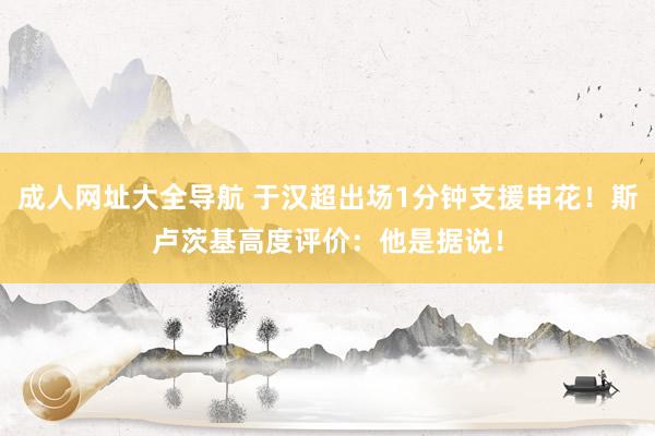 成人网址大全导航 于汉超出场1分钟支援申花！斯卢茨基高度评价：他是据说！