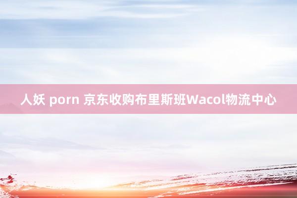 人妖 porn 京东收购布里斯班Wacol物流中心