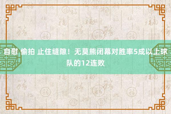 自慰 偷拍 止住缝隙！无莫熊闭幕对胜率5成以上球队的12连败