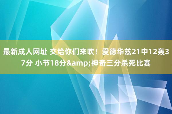 最新成人网址 交给你们来吹！爱德华兹21中12轰37分 小节18分&神奇三分杀死比赛