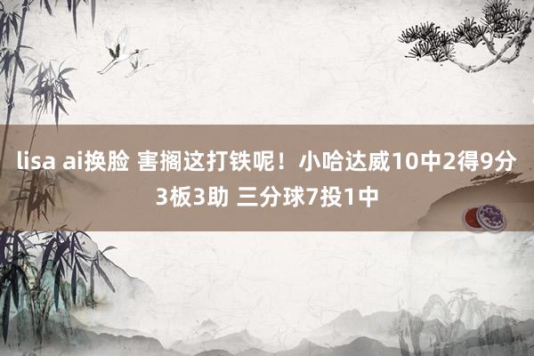 lisa ai换脸 害搁这打铁呢！小哈达威10中2得9分3板3助 三分球7投1中