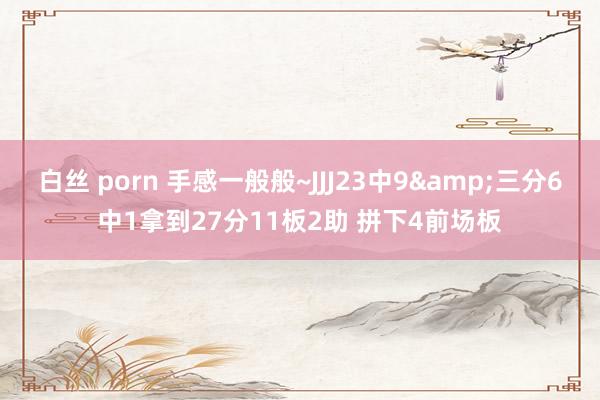 白丝 porn 手感一般般~JJJ23中9&三分6中1拿到27分11板2助 拼下4前场板