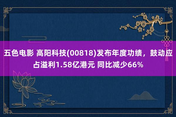 五色电影 高阳科技(00818)发布年度功绩，鼓动应占溢利1.58亿港元 同比减少66%