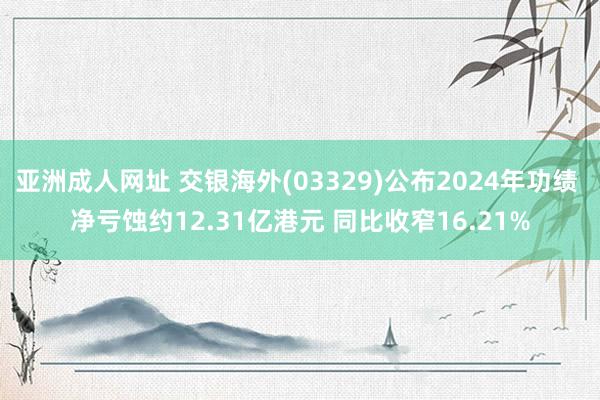 亚洲成人网址 交银海外(03329)公布2024年功绩 净亏蚀约12.31亿港元 同比收窄16.21%