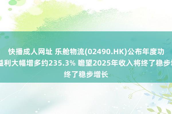 快播成人网址 乐舱物流(02490.HK)公布年度功绩 溢利大幅增多约235.3% 瞻望2025年收入将终了稳步增长