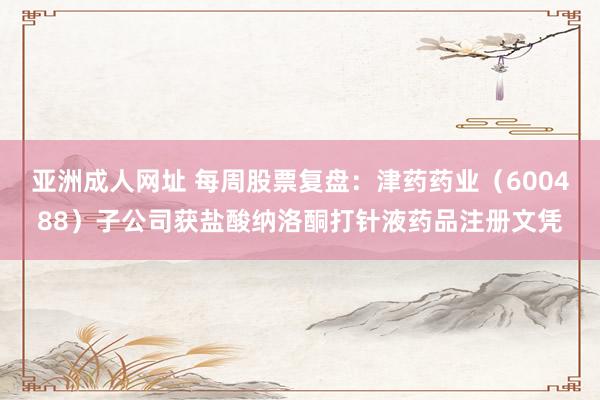 亚洲成人网址 每周股票复盘：津药药业（600488）子公司获盐酸纳洛酮打针液药品注册文凭