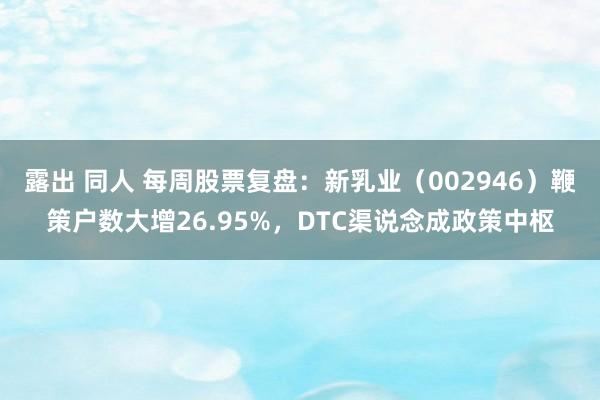 露出 同人 每周股票复盘：新乳业（002946）鞭策户数大增26.95%，DTC渠说念成政策中枢