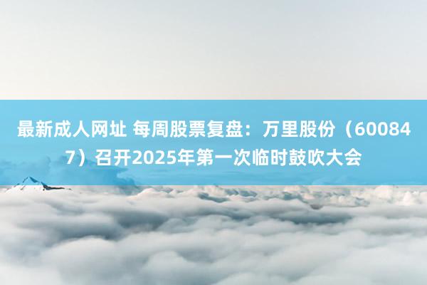最新成人网址 每周股票复盘：万里股份（600847）召开2025年第一次临时鼓吹大会