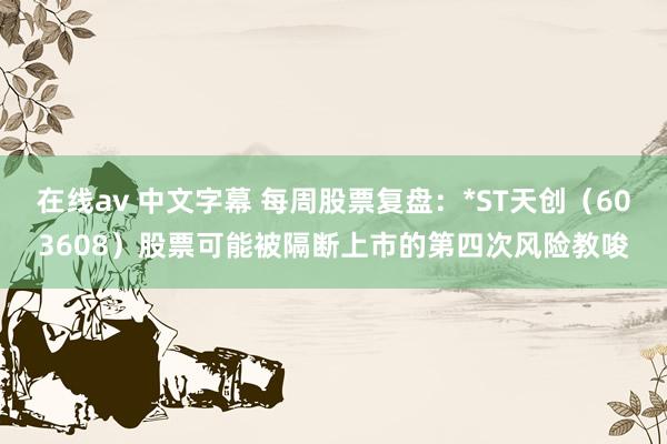 在线av 中文字幕 每周股票复盘：*ST天创（603608）股票可能被隔断上市的第四次风险教唆
