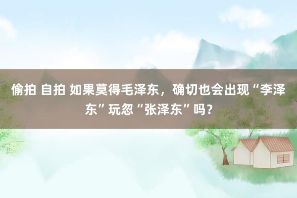 偷拍 自拍 如果莫得毛泽东，确切也会出现“李泽东”玩忽“张泽东”吗？