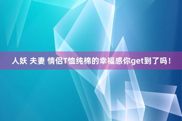 人妖 夫妻 情侣T恤纯棉的幸福感你get到了吗!