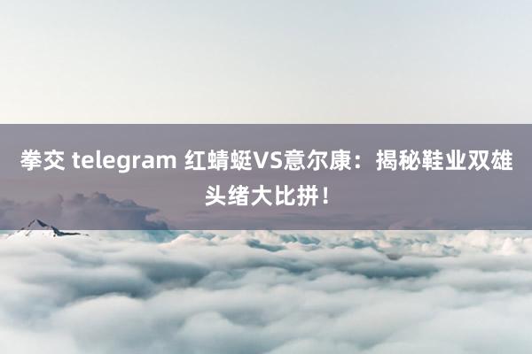 拳交 telegram 红蜻蜓VS意尔康：揭秘鞋业双雄头绪大比拼！