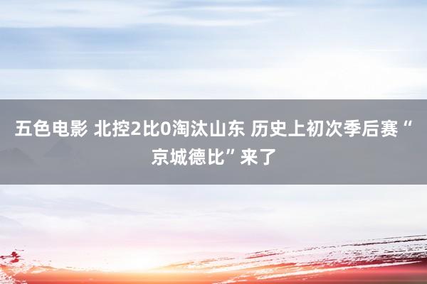 五色电影 北控2比0淘汰山东 历史上初次季后赛“京城德比”来了
