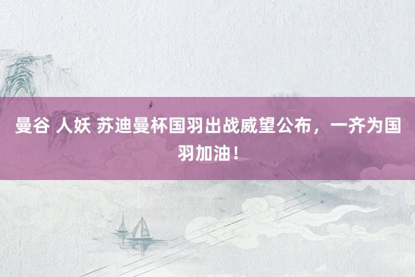 曼谷 人妖 苏迪曼杯国羽出战威望公布，一齐为国羽加油！