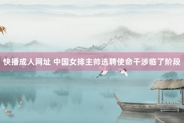 快播成人网址 中国女排主帅选聘使命干涉临了阶段