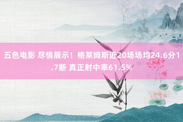 五色电影 尽情展示！格莱姆斯近20场场均24.6分1.7断 真正射中率61.5%