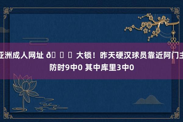 亚洲成人网址 🔒大锁！昨天硬汉球员靠近阿门主防时9中0 其中库里3中0