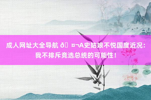 成人网址大全导航 🤬A史姑娘不悦国度近况：我不排斥竞选总统的可能性！