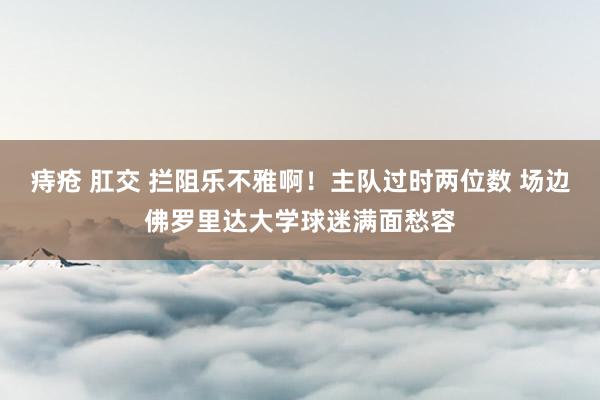 痔疮 肛交 拦阻乐不雅啊！主队过时两位数 场边佛罗里达大学球迷满面愁容