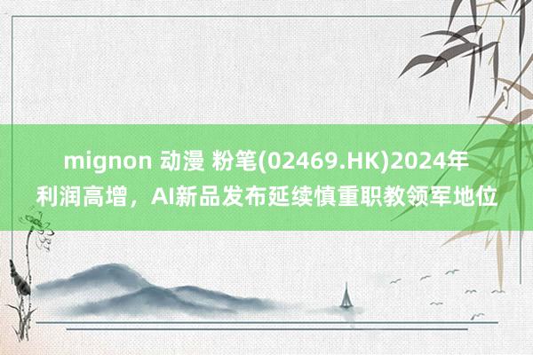 mignon 动漫 粉笔(02469.HK)2024年利润高增，AI新品发布延续慎重职教领军地位