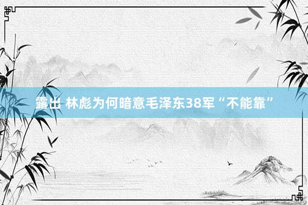 露出 林彪为何暗意毛泽东38军“不能靠”