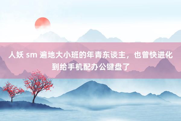 人妖 sm 遍地大小班的年青东谈主，也曾快进化到给手机配办公键盘了