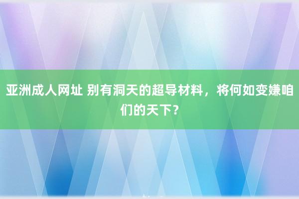 亚洲成人网址 别有洞天的超导材料，将何如变嫌咱们的天下？