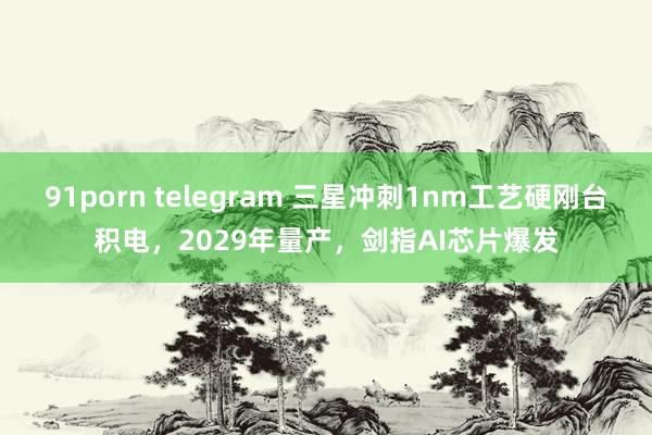 91porn telegram 三星冲刺1nm工艺硬刚台积电，2029年量产，剑指AI芯片爆发
