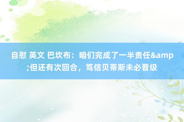 自慰 英文 巴坎布：咱们完成了一半责任&但还有次回合，笃信贝蒂斯未必晋级