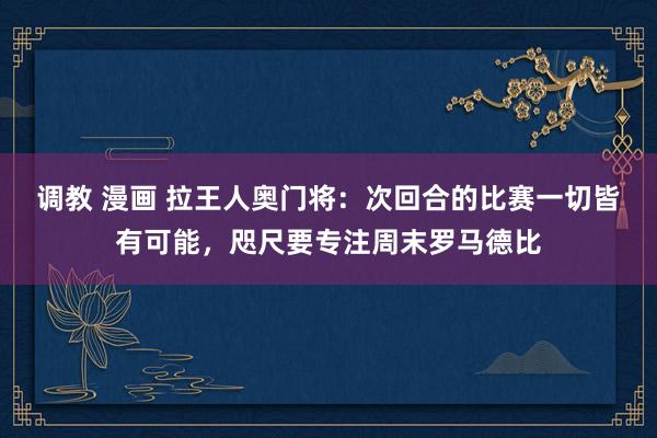 调教 漫画 拉王人奥门将：次回合的比赛一切皆有可能，咫尺要专注周末罗马德比