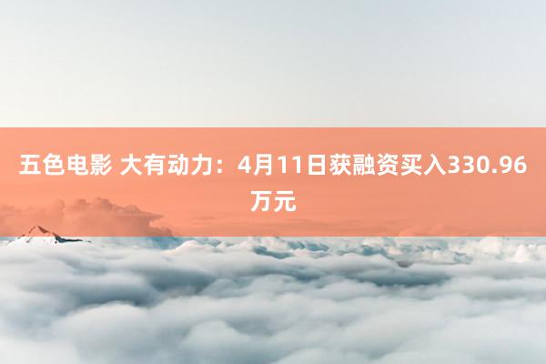 五色电影 大有动力：4月11日获融资买入330.96万元