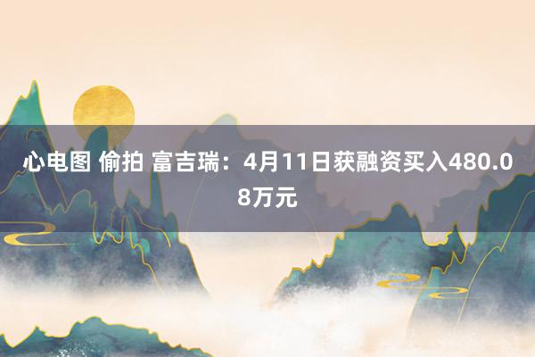 心电图 偷拍 富吉瑞：4月11日获融资买入480.08万元