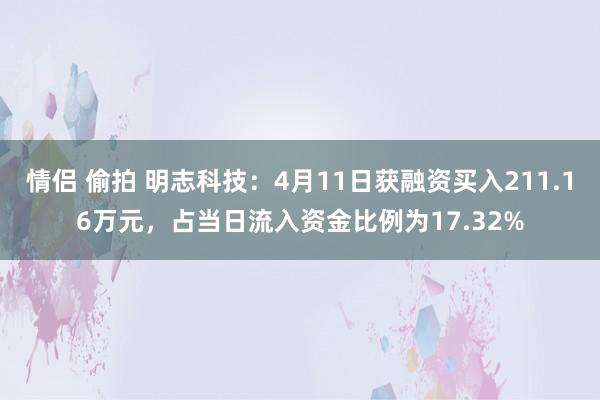 情侣 偷拍 明志科技：4月11日获融资买入211.16万元，占当日流入资金比例为17.32%