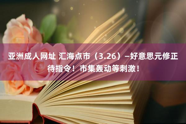 亚洲成人网址 汇海点市（3.26）—好意思元修正待指令！市集轰动等刺激！