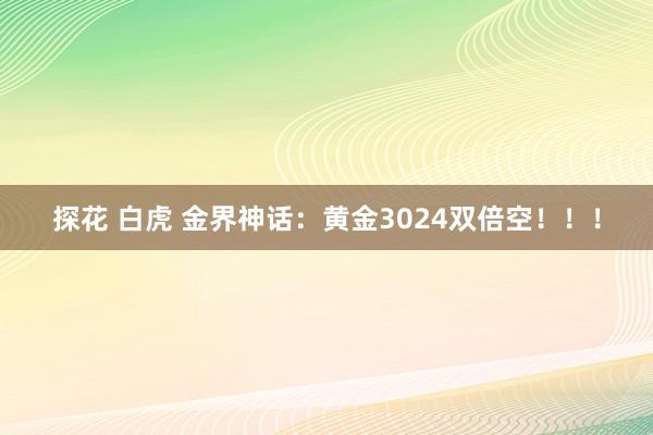 探花 白虎 金界神话：黄金3024双倍空！！！