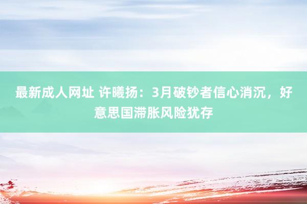 最新成人网址 许曦扬：3月破钞者信心消沉，好意思国滞胀风险犹存