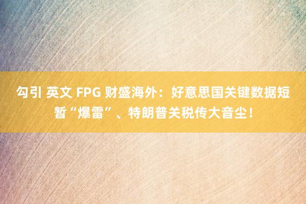 勾引 英文 FPG 财盛海外：好意思国关键数据短暂“爆雷”、特朗普关税传大音尘！
